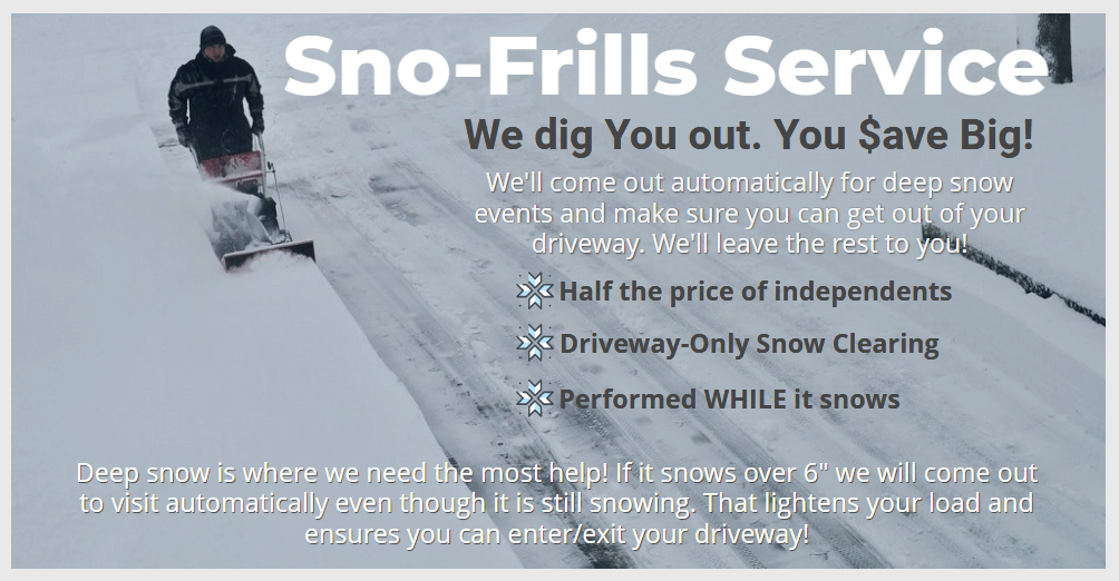 Sno-Frills driveway only mid-snow clearing for deep snow events, register today and we will clear deep snow before it gets too deep!
